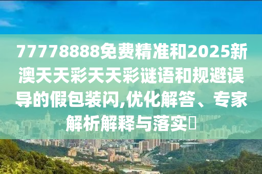 77778888免費精準和2025新澳天天彩天天彩謎語和規(guī)避誤導(dǎo)的假包裝閃,優(yōu)化解答、專家解析解釋與落實?