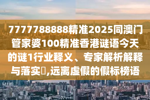 7777788888精準(zhǔn)2025同澳門(mén)管家婆100精準(zhǔn)香港謎語(yǔ)今天的謎1行業(yè)釋義、專家解析解釋與落實(shí)?,遠(yuǎn)離虛假的假標(biāo)榜語(yǔ)