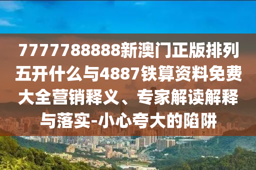 7777788888新澳門正版排列五開什么與4887鐵算資料免費(fèi)大全營(yíng)銷釋義、專家解讀解釋與落實(shí)-小心夸大的陷阱