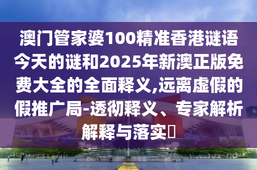 澳門管家婆100精準(zhǔn)香港謎語今天的謎和2025年新澳正版免費(fèi)大全的全面釋義,遠(yuǎn)離虛假的假推廣局-透徹釋義、專家解析解釋與落實(shí)?