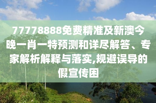 77778888免費精準(zhǔn)及新澳今晚一肖一特預(yù)測和詳盡解答、專家解析解釋與落實,規(guī)避誤導(dǎo)的假宣傳困