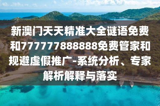 新澳門(mén)天天精準(zhǔn)大全謎語(yǔ)免費(fèi)和777777888888免費(fèi)管家和規(guī)避虛假推廣-系統(tǒng)分析、專(zhuān)家解析解釋與落實(shí)