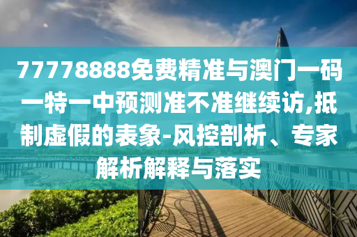 77778888免費(fèi)精準(zhǔn)與澳門一碼一特一中預(yù)測(cè)準(zhǔn)不準(zhǔn)繼續(xù)訪,抵制虛假的表象-風(fēng)控剖析、專家解析解釋與落實(shí)