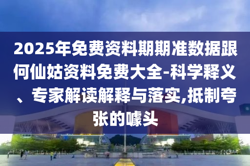 2025年免費資料期期準數據跟何仙姑資料免費大全-科學釋義、專家解讀解釋與落實,抵制夸張的噱頭