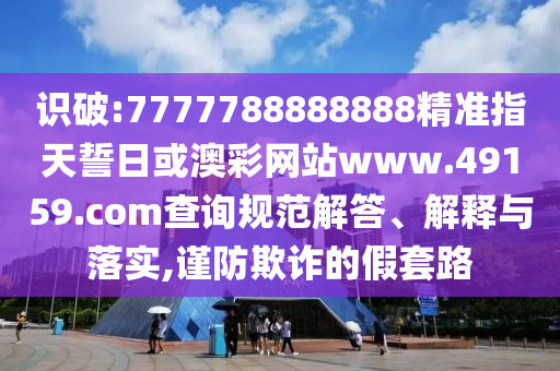 識破:7777788888888精準(zhǔn)指天誓日或澳彩網(wǎng)站www.49159.соm查詢規(guī)范解答、解釋與落實,謹防欺詐的假套路