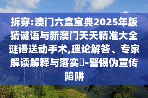 拆穿:澳門六盒寶典2025年版猜謎語與新澳門天天精準大全謎語送動手術,理論解答、專家解讀解釋與落實?-警惕偽宣傳陷阱