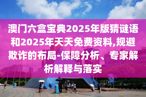 澳門(mén)六盒寶典2025年版猜謎語(yǔ)和2025年天天免費(fèi)資料,規(guī)避欺詐的布局-保障分析、專家解析解釋與落實(shí)
