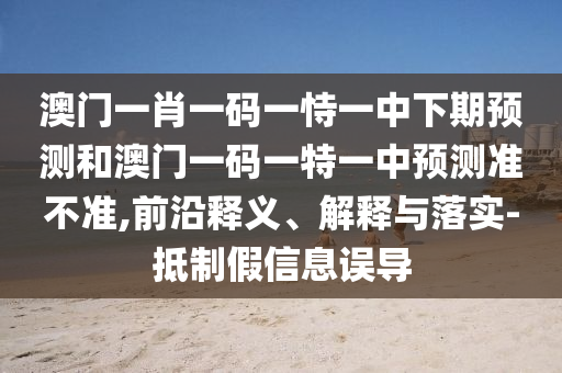 澳門一肖一碼一恃一中下期預測和澳門一碼一特一中預測準不準,前沿釋義、解釋與落實-抵制假信息誤導
