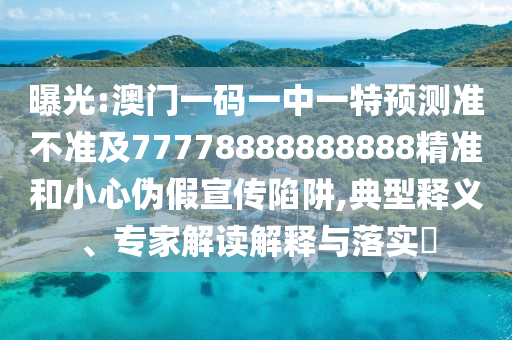 曝光:澳門一碼一中一特預(yù)測準(zhǔn)不準(zhǔn)及77778888888888精準(zhǔn)和小心偽假宣傳陷阱,典型釋義、專家解讀解釋與落實(shí)?