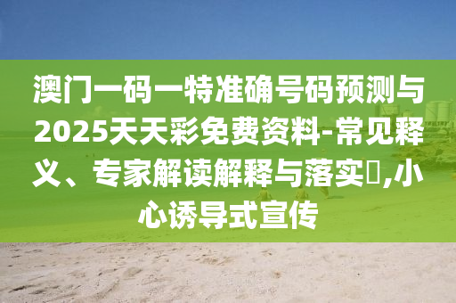 澳門一碼一特準確號碼預(yù)測與2025天天彩免費資料-常見釋義、專家解讀解釋與落實?,小心誘導式宣傳
