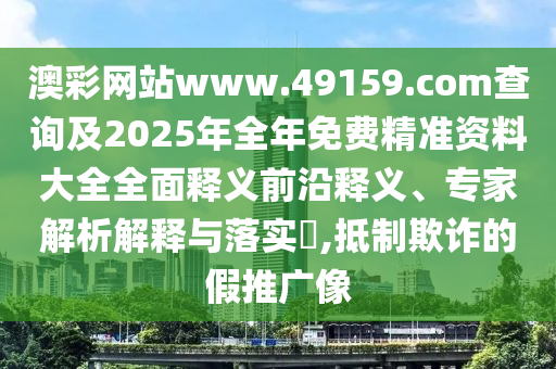 澳彩網(wǎng)站www.49159.соm查詢及2025年全年免費(fèi)精準(zhǔn)資料大全全面釋義前沿釋義、專家解析解釋與落實(shí)?,抵制欺詐的假推廣像