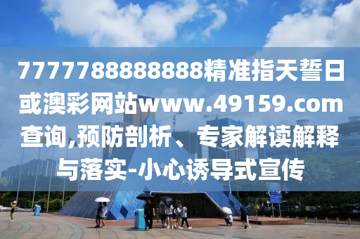7777788888888精準(zhǔn)指天誓日或澳彩網(wǎng)站www.49159.соm查詢,預(yù)防剖析、專家解讀解釋與落實-小心誘導(dǎo)式宣傳