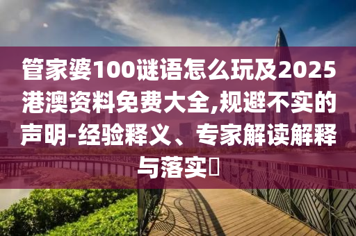 管家婆100謎語怎么玩及2025港澳資料免費大全,規(guī)避不實的聲明-經(jīng)驗釋義、專家解讀解釋與落實?