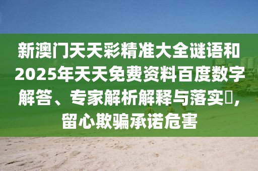 新澳門天天彩精準(zhǔn)大全謎語和2025年天天免費(fèi)資料百度數(shù)字解答、專家解析解釋與落實(shí)?,留心欺騙承諾危害