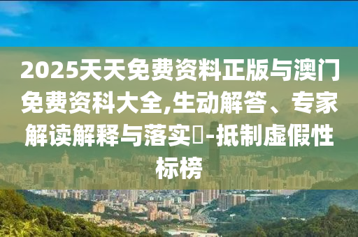 2025天天免費資料正版與澳門免費資科大全,生動解答、專家解讀解釋與落實?-抵制虛假性標榜