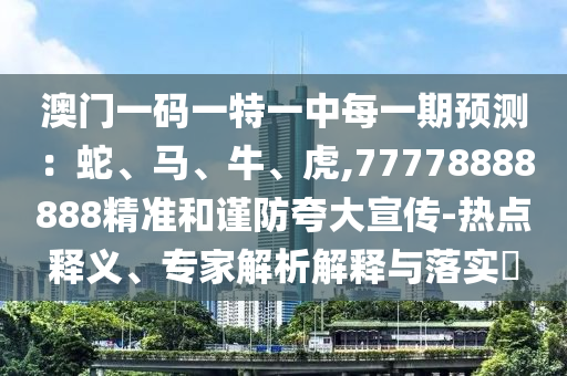 澳門一碼一特一中每一期預(yù)測(cè)：蛇、馬、牛、虎,77778888888精準(zhǔn)和謹(jǐn)防夸大宣傳-熱點(diǎn)釋義、專家解析解釋與落實(shí)?