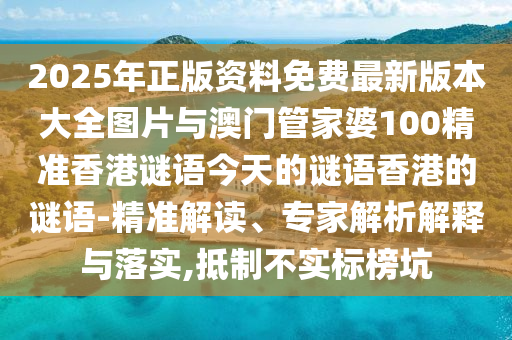 2025年正版資料免費(fèi)最新版本大全圖片與澳門管家婆100精準(zhǔn)香港謎語(yǔ)今天的謎語(yǔ)香港的謎語(yǔ)-精準(zhǔn)解讀、專家解析解釋與落實(shí),抵制不實(shí)標(biāo)榜坑