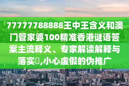 77777788888王中王含義和澳門管家婆100精準香港謎語答案主流釋義、專家解讀解釋與落實?,小心虛假的偽推廣