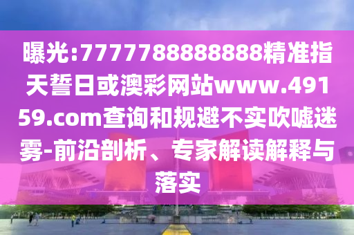 曝光:7777788888888精準(zhǔn)指天誓日或澳彩網(wǎng)站www.49159.соm查詢和規(guī)避不實吹噓迷霧-前沿剖析、專家解讀解釋與落實