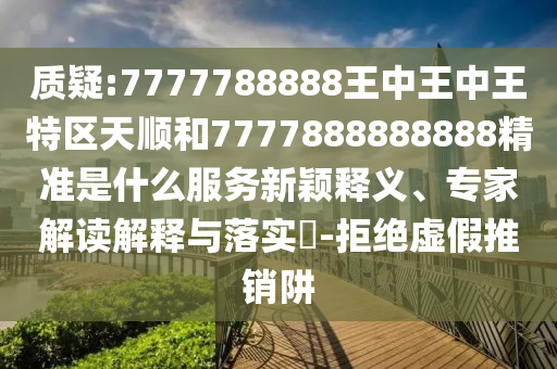 質(zhì)疑:7777788888王中王中王特區(qū)天順和7777888888888精準(zhǔn)是什么服務(wù)新穎釋義、專家解讀解釋與落實?-拒絕虛假推銷阱
