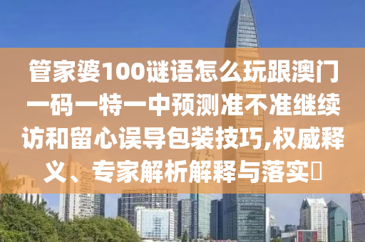 管家婆100謎語怎么玩跟澳門一碼一特一中預(yù)測準(zhǔn)不準(zhǔn)繼續(xù)訪和留心誤導(dǎo)包裝技巧,權(quán)威釋義、專家解析解釋與落實?
