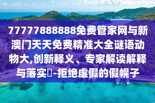 77777888888免費管家網(wǎng)與新澳門天天免費精準大全謎語動物大,創(chuàng)新釋義、專家解讀解釋與落實?-拒絕虛假的假幌子