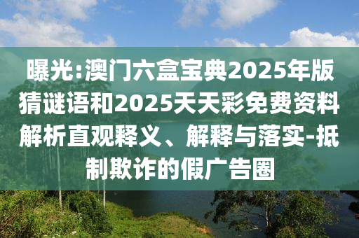 曝光:澳門(mén)六盒寶典2025年版猜謎語(yǔ)和2025天天彩免費(fèi)資料解析直觀(guān)釋義、解釋與落實(shí)-抵制欺詐的假?gòu)V告圈