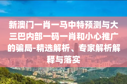 新澳門一肖一馬中特預(yù)測(cè)與大三巴內(nèi)部一碼一肖和小心推廣的騙局-精選解析、專家解析解釋與落實(shí)