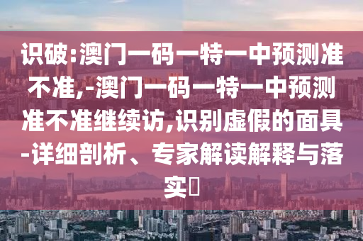 識(shí)破:澳門一碼一特一中預(yù)測準(zhǔn)不準(zhǔn),-澳門一碼一特一中預(yù)測準(zhǔn)不準(zhǔn)繼續(xù)訪,識(shí)別虛假的面具-詳細(xì)剖析、專家解讀解釋與落實(shí)?