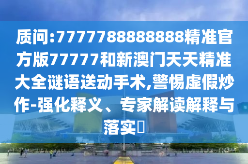 質問:7777788888888精準官方版77777和新澳門天天精準大全謎語送動手術,警惕虛假炒作-強化釋義、專家解讀解釋與落實?