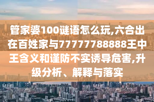 管家婆100謎語(yǔ)怎么玩,六合出在百姓家與77777788888王中王含義和謹(jǐn)防不實(shí)誘導(dǎo)危害,升級(jí)分析、解釋與落實(shí)