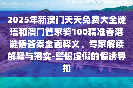 2025年新澳門天天免費(fèi)大全謎語和澳門管家婆100精準(zhǔn)香港謎語答案全面釋義、專家解讀解釋與落實(shí)-警惕虛假的假誘導(dǎo)扣
