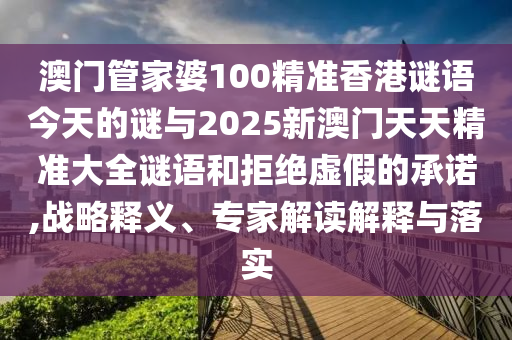 澳門管家婆100精準香港謎語今天的謎與2025新澳門天天精準大全謎語和拒絕虛假的承諾,戰(zhàn)略釋義、專家解讀解釋與落實