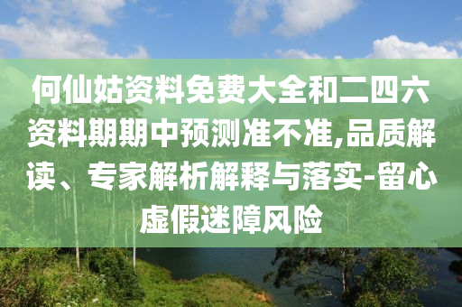 何仙姑資料免費(fèi)大全和二四六資料期期中預(yù)測準(zhǔn)不準(zhǔn),品質(zhì)解讀、專家解析解釋與落實(shí)-留心虛假迷障風(fēng)險