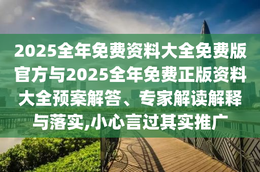2025全年免費資料大全免費版官方與2025全年免費正版資料大全預(yù)案解答、專家解讀解釋與落實,小心言過其實推廣
