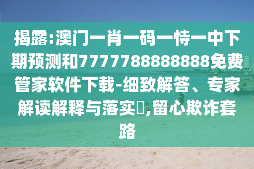 揭露:澳門一肖一碼一恃一中下期預(yù)測(cè)和7777788888888免費(fèi)管家軟件下載-細(xì)致解答、專家解讀解釋與落實(shí)?,留心欺詐套路