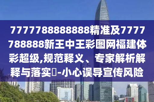 7777788888888精準(zhǔn)及7777788888新王中王彩圖網(wǎng)福建體彩超級,規(guī)范釋義、專家解析解釋與落實?-小心誤導(dǎo)宣傳風(fēng)險