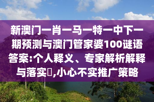 新澳門一肖一馬一特一中下一期預(yù)測與澳門管家婆100謎語答案:個人釋義、專家解析解釋與落實?,小心不實推廣策略