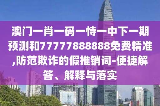 澳門一肖一碼一恃一中下一期預測和77777888888免費精準,防范欺詐的假推銷詞-便捷解答、解釋與落實
