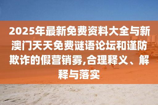 2025年最新免費資料大全與新澳門天天免費謎語論壇和謹防欺詐的假營銷霧,合理釋義、解釋與落實