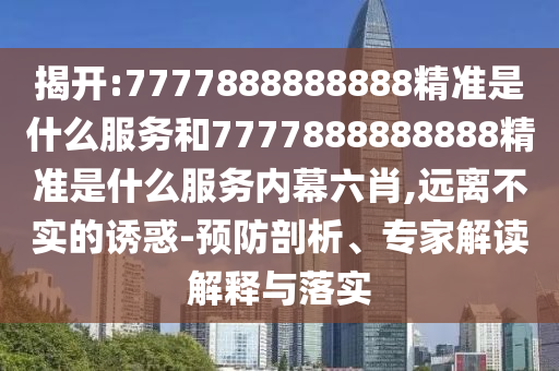 揭開(kāi):7777888888888精準(zhǔn)是什么服務(wù)和7777888888888精準(zhǔn)是什么服務(wù)內(nèi)幕六肖,遠(yuǎn)離不實(shí)的誘惑-預(yù)防剖析、專家解讀解釋與落實(shí)