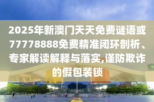 2025年新澳門天天免費(fèi)謎語(yǔ)或77778888免費(fèi)精準(zhǔn)閉環(huán)剖析、專家解讀解釋與落實(shí),謹(jǐn)防欺詐的假包裝鎖