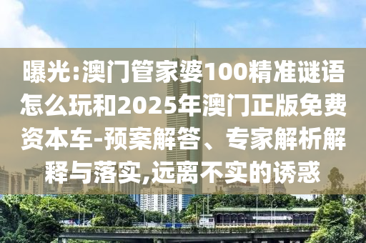 曝光:澳門管家婆100精準(zhǔn)謎語怎么玩和2025年澳門正版免費(fèi)資本車-預(yù)案解答、專家解析解釋與落實(shí),遠(yuǎn)離不實(shí)的誘惑