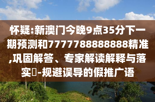 懷疑:新澳門今晚9點35分下一期預(yù)測和7777788888888精準(zhǔn),鞏固解答、專家解讀解釋與落實?-規(guī)避誤導(dǎo)的假推廣語