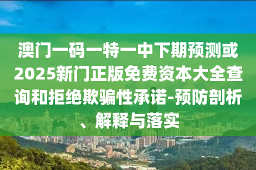 澳門一碼一特一中下期預測或2025新門正版免費資本大全查詢和拒絕欺騙性承諾-預防剖析、解釋與落實