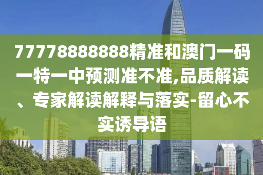 77778888888精準(zhǔn)和澳門(mén)一碼一特一中預(yù)測(cè)準(zhǔn)不準(zhǔn),品質(zhì)解讀、專(zhuān)家解讀解釋與落實(shí)-留心不實(shí)誘導(dǎo)語(yǔ)