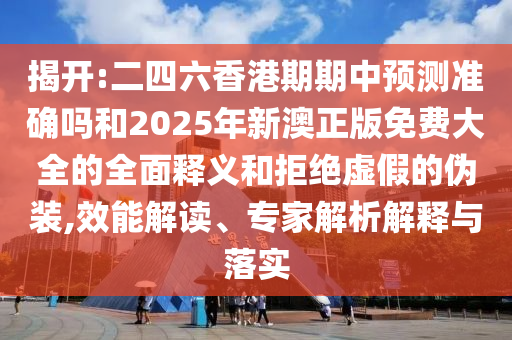 揭開:二四六香港期期中預(yù)測準(zhǔn)確嗎和2025年新澳正版免費(fèi)大全的全面釋義和拒絕虛假的偽裝,效能解讀、專家解析解釋與落實(shí)