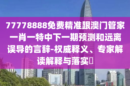 77778888免費(fèi)精準(zhǔn)跟澳門管家一肖一特中下一期預(yù)測(cè)和遠(yuǎn)離誤導(dǎo)的言辭-權(quán)威釋義、專家解讀解釋與落實(shí)?