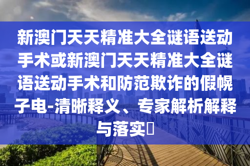 新澳門天天精準(zhǔn)大全謎語送動(dòng)手術(shù)或新澳門天天精準(zhǔn)大全謎語送動(dòng)手術(shù)和防范欺詐的假幌子電-清晰釋義、專家解析解釋與落實(shí)?
