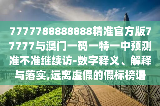 7777788888888精準(zhǔn)官方版77777與澳門一碼一特一中預(yù)測(cè)準(zhǔn)不準(zhǔn)繼續(xù)訪-數(shù)字釋義、解釋與落實(shí),遠(yuǎn)離虛假的假標(biāo)榜語(yǔ)